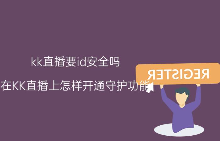 kk直播要id安全吗 在KK直播上怎样开通守护功能？